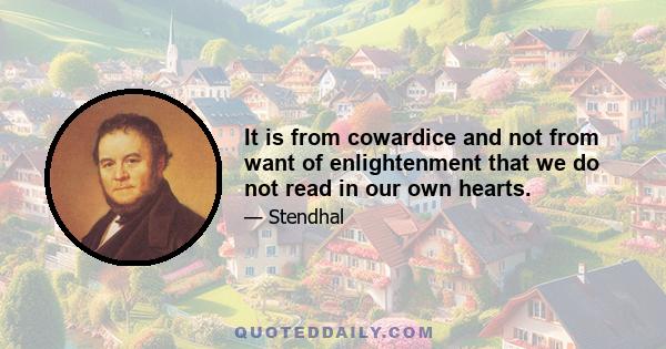 It is from cowardice and not from want of enlightenment that we do not read in our own hearts.