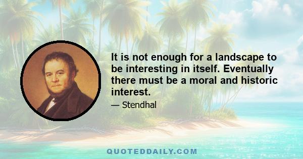 It is not enough for a landscape to be interesting in itself. Eventually there must be a moral and historic interest.