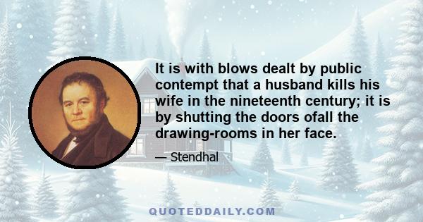 It is with blows dealt by public contempt that a husband kills his wife in the nineteenth century; it is by shutting the doors ofall the drawing-rooms in her face.