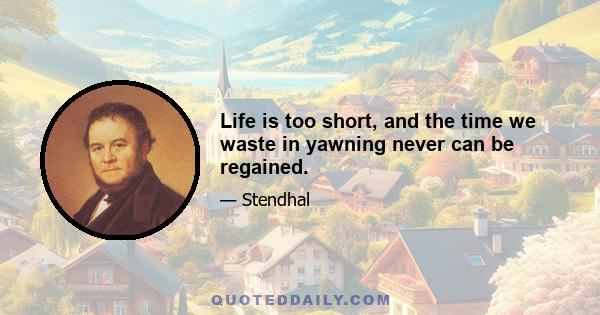 Life is too short, and the time we waste in yawning never can be regained.