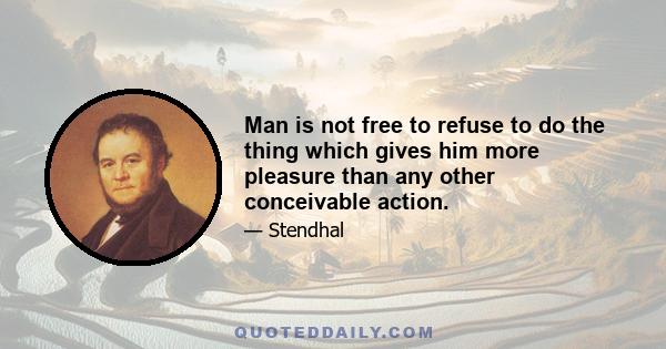 Man is not free to refuse to do the thing which gives him more pleasure than any other conceivable action.