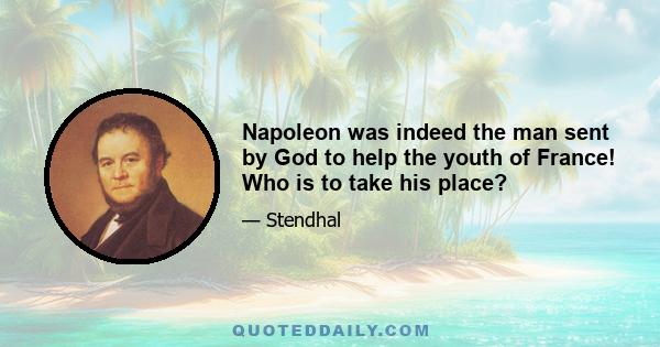 Napoleon was indeed the man sent by God to help the youth of France! Who is to take his place?