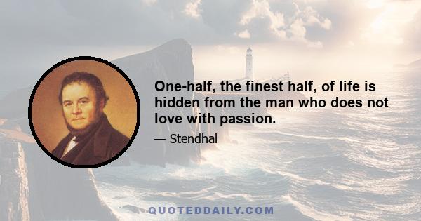 One-half, the finest half, of life is hidden from the man who does not love with passion.