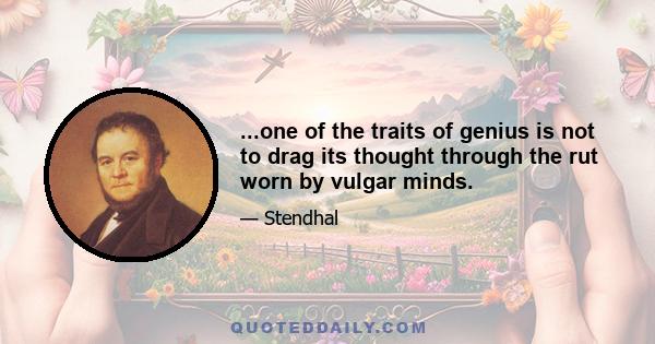 ...one of the traits of genius is not to drag its thought through the rut worn by vulgar minds.