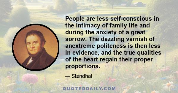 People are less self-conscious in the intimacy of family life and during the anxiety of a great sorrow. The dazzling varnish of anextreme politeness is then less in evidence, and the true qualities of the heart regain