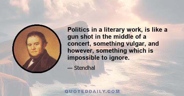 Politics in a literary work, is like a gun shot in the middle of a concert, something vulgar, and however, something which is impossible to ignore.