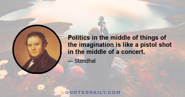 Politics in the middle of things of the imagination is like a pistol shot in the middle of a concert.