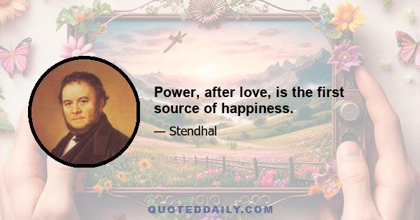 Power, after love, is the first source of happiness.