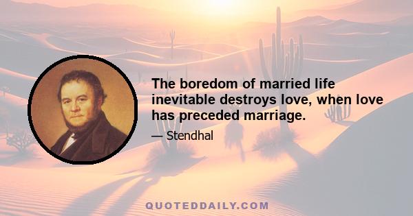 The boredom of married life inevitable destroys love, when love has preceded marriage.