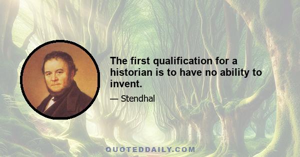 The first qualification for a historian is to have no ability to invent.