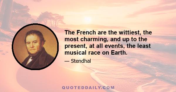 The French are the wittiest, the most charming, and up to the present, at all events, the least musical race on Earth.