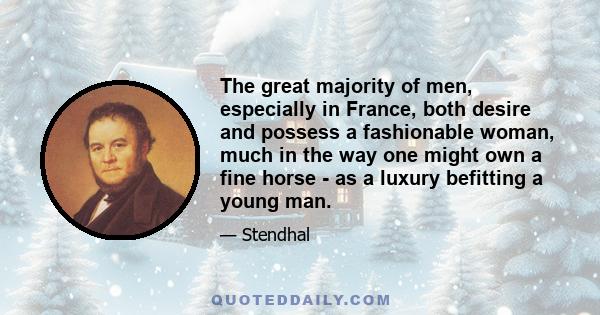 The great majority of men, especially in France, both desire and possess a fashionable woman, much in the way one might own a fine horse - as a luxury befitting a young man.