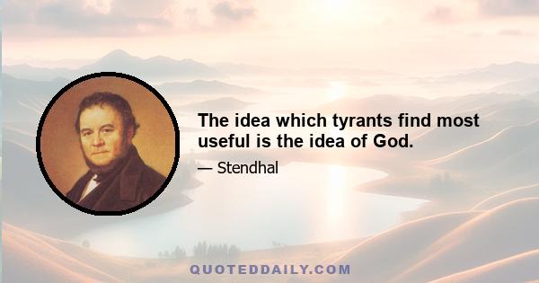 The idea which tyrants find most useful is the idea of God.