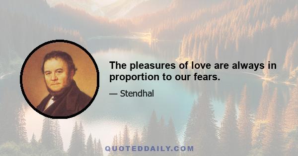 The pleasures of love are always in proportion to our fears.