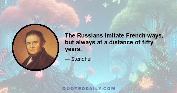 The Russians imitate French ways, but always at a distance of fifty years.