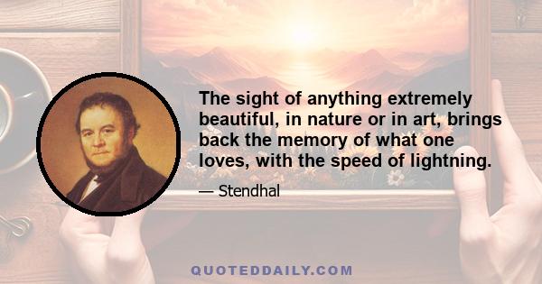 The sight of anything extremely beautiful, in nature or in art, brings back the memory of what one loves, with the speed of lightning.