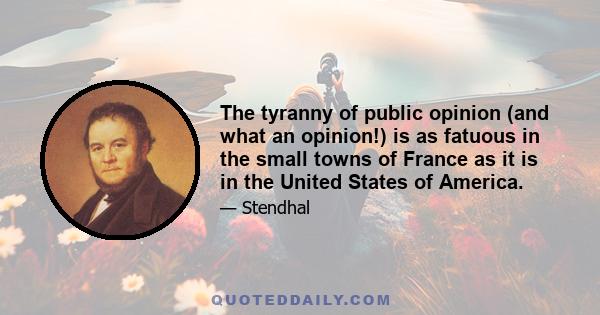 The tyranny of public opinion (and what an opinion!) is as fatuous in the small towns of France as it is in the United States of America.