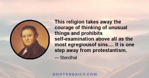 This religion takes away the courage of thinking of unusual things and prohibits self-examination above all as the most egregiousof sins.... It is one step away from protestantism.