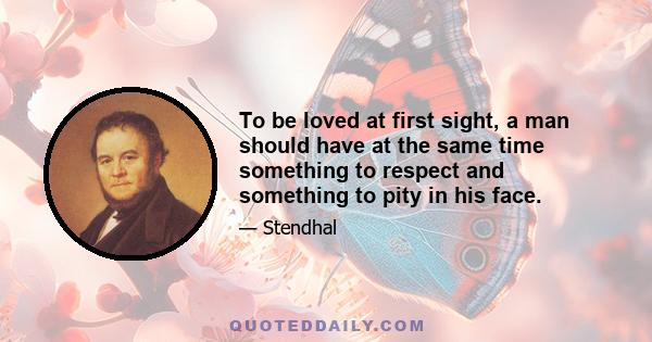 To be loved at first sight, a man should have at the same time something to respect and something to pity in his face.