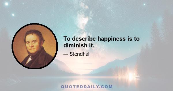 To describe happiness is to diminish it.