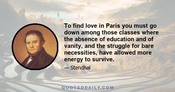 To find love in Paris you must go down among those classes where the absence of education and of vanity, and the struggle for bare necessities, have allowed more energy to survive.