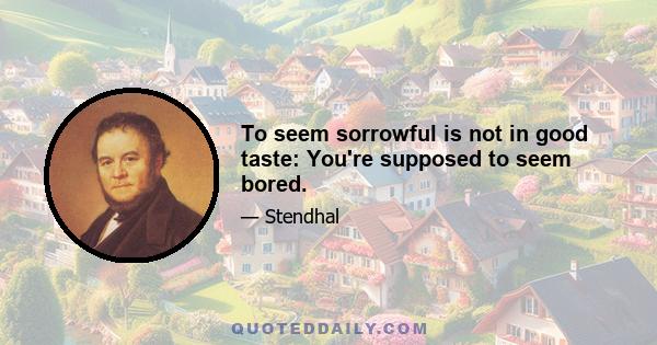 To seem sorrowful is not in good taste: You're supposed to seem bored.