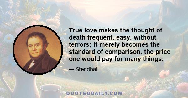 True love makes the thought of death frequent, easy, without terrors; it merely becomes the standard of comparison, the price one would pay for many things.