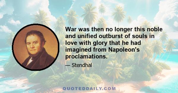 War was then no longer this noble and unified outburst of souls in love with glory that he had imagined from Napoleon's proclamations.