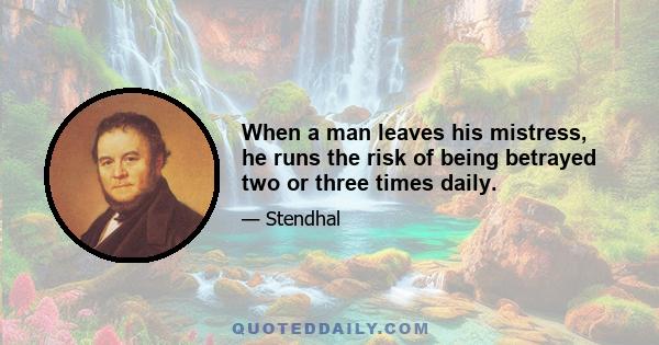 When a man leaves his mistress, he runs the risk of being betrayed two or three times daily.