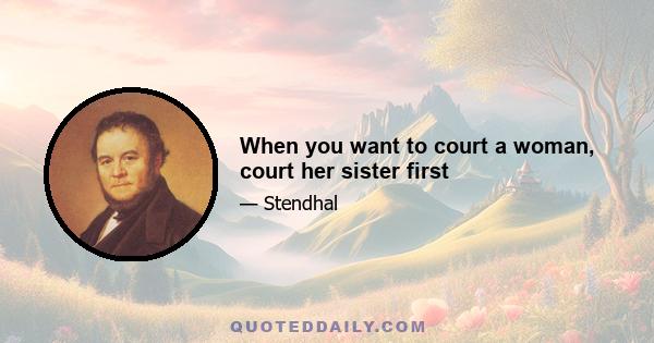 When you want to court a woman, court her sister first