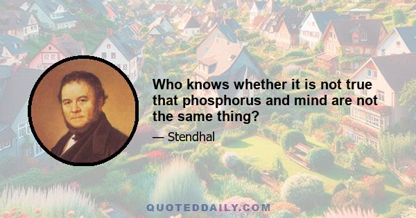 Who knows whether it is not true that phosphorus and mind are not the same thing?