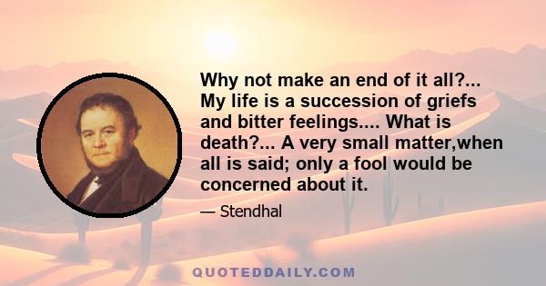 Why not make an end of it all?... My life is a succession of griefs and bitter feelings.... What is death?... A very small matter,when all is said; only a fool would be concerned about it.