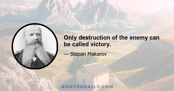 Only destruction of the enemy can be called victory.