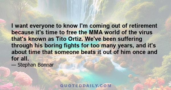 I want everyone to know I'm coming out of retirement because it's time to free the MMA world of the virus that's known as Tito Ortiz. We've been suffering through his boring fights for too many years, and it's about