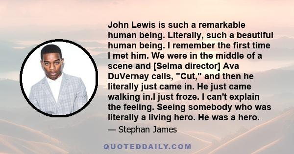 John Lewis is such a remarkable human being. Literally, such a beautiful human being. I remember the first time I met him. We were in the middle of a scene and [Selma director] Ava DuVernay calls, Cut, and then he