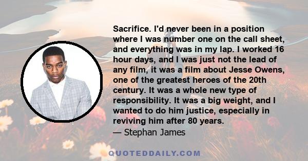 Sacrifice. I'd never been in a position where I was number one on the call sheet, and everything was in my lap. I worked 16 hour days, and I was just not the lead of any film, it was a film about Jesse Owens, one of the 