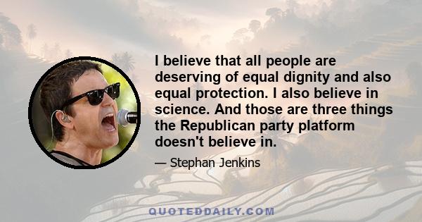 I believe that all people are deserving of equal dignity and also equal protection. I also believe in science. And those are three things the Republican party platform doesn't believe in.