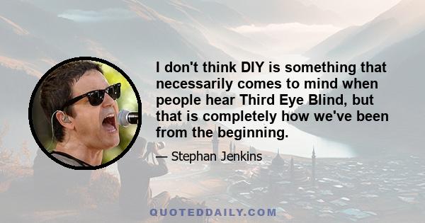 I don't think DIY is something that necessarily comes to mind when people hear Third Eye Blind, but that is completely how we've been from the beginning.