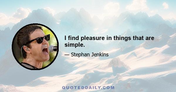 I find pleasure in things that are simple.