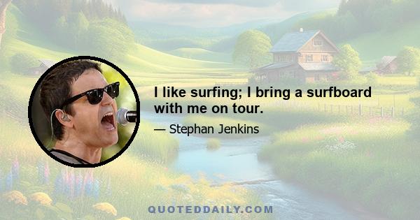 I like surfing; I bring a surfboard with me on tour.