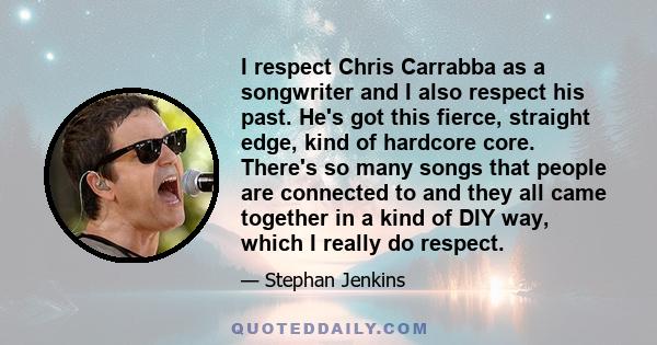 I respect Chris Carrabba as a songwriter and I also respect his past. He's got this fierce, straight edge, kind of hardcore core. There's so many songs that people are connected to and they all came together in a kind