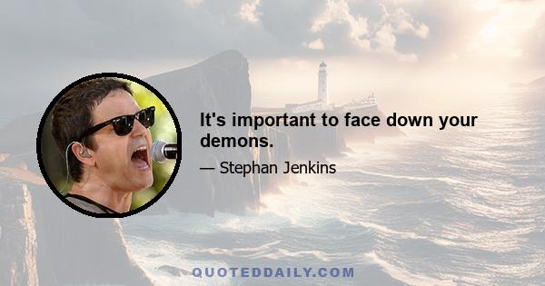 It's important to face down your demons.