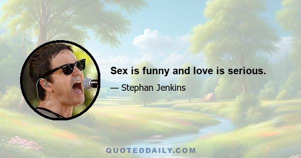 Sex is funny and love is serious.