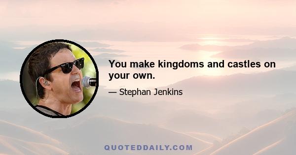 You make kingdoms and castles on your own.