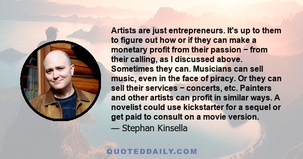 Artists are just entrepreneurs. It's up to them to figure out how or if they can make a monetary profit from their passion − from their calling, as I discussed above. Sometimes they can. Musicians can sell music, even