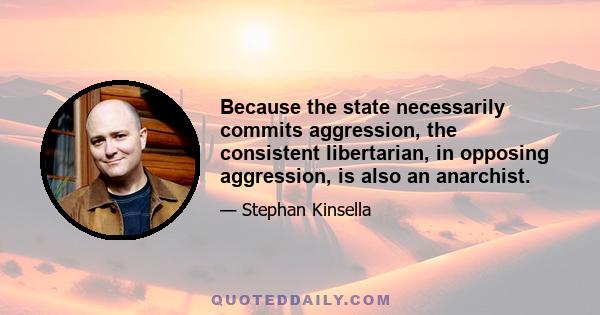 Because the state necessarily commits aggression, the consistent libertarian, in opposing aggression, is also an anarchist.