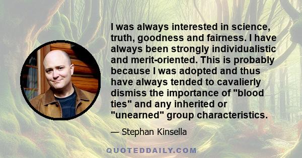 I was always interested in science, truth, goodness and fairness. I have always been strongly individualistic and merit-oriented. This is probably because I was adopted and thus have always tended to cavalierly dismiss