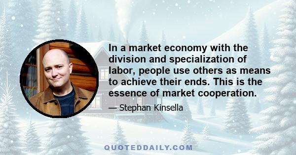 In a market economy with the division and specialization of labor, people use others as means to achieve their ends. This is the essence of market cooperation.