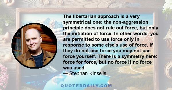 The libertarian approach is a very symmetrical one: the non-aggression principle does not rule out force, but only the initiation of force. In other words, you are permitted to use force only in response to some else's