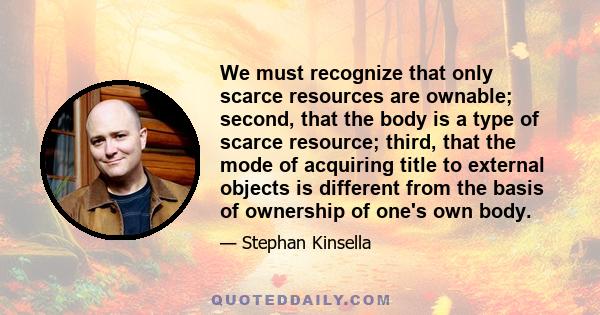 We must recognize that only scarce resources are ownable; second, that the body is a type of scarce resource; third, that the mode of acquiring title to external objects is different from the basis of ownership of one's 